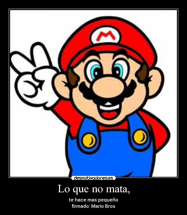 Lo que no mata, - te hace mas pequeño
firmado: Mario Bros