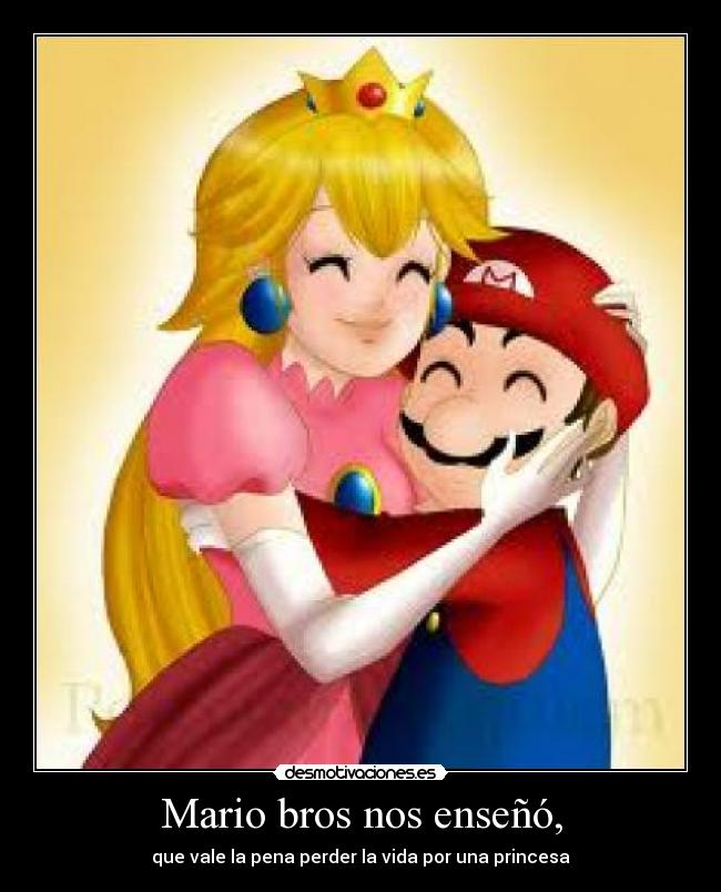 Mario bros nos enseñó, - que vale la pena perder la vida por una princesa
