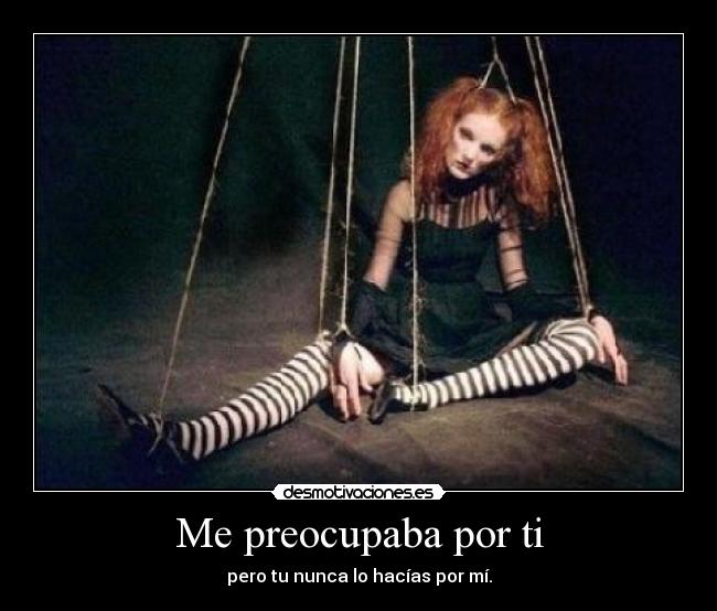Me preocupaba por ti - pero tu nunca lo hacías por mí.