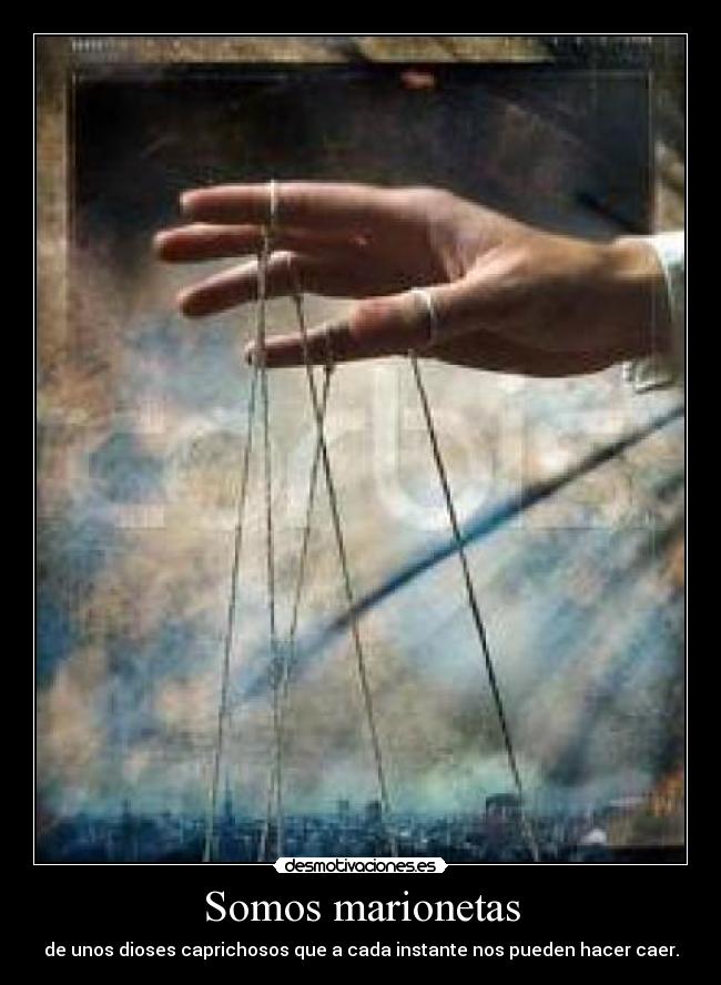 Somos marionetas - de unos dioses caprichosos que a cada instante nos pueden hacer caer.