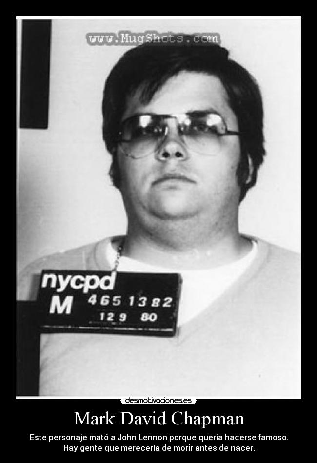 Mark David Chapman - Este personaje mató a John Lennon porque quería hacerse famoso.
Hay gente que merecería de morir antes de nacer.