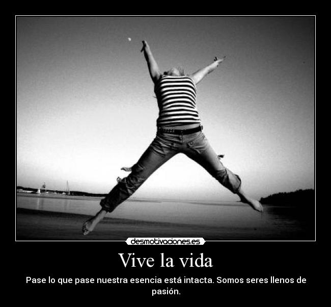 Vive la vida - Pase lo que pase nuestra esencia está intacta. Somos seres llenos de pasión.