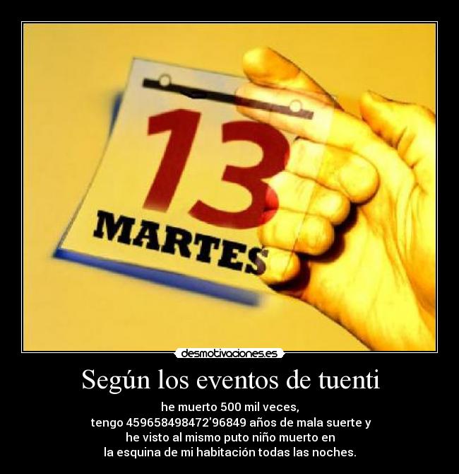 Según los eventos de tuenti - he muerto 500 mil veces,
tengo 45965849847296849 años de mala suerte y
he visto al mismo puto niño muerto en
la esquina de mi habitación todas las noches.