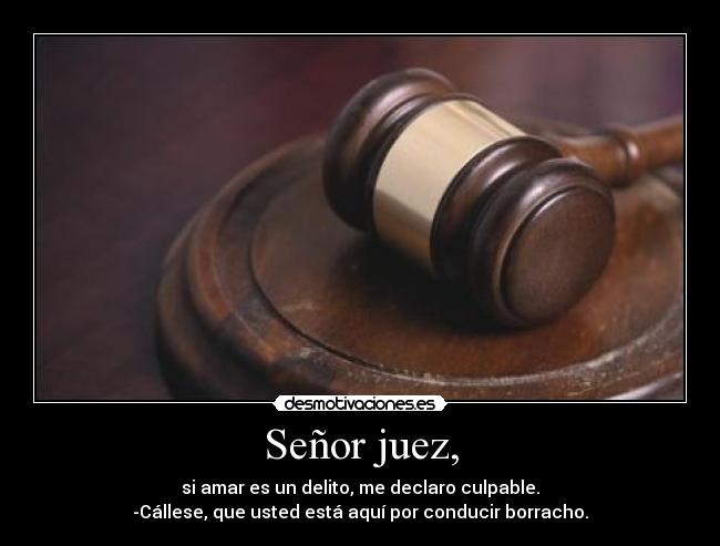 Señor juez, - si amar es un delito, me declaro culpable.
-Cállese, que usted está aquí por conducir borracho.