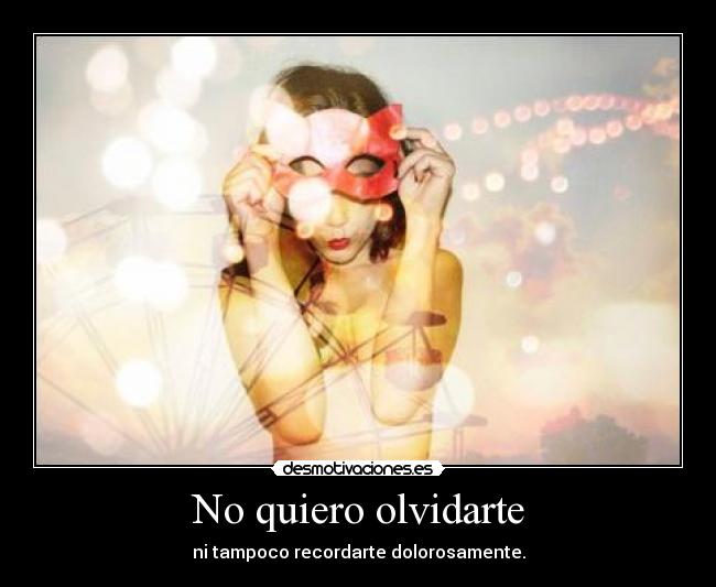 No quiero olvidarte - ni tampoco recordarte dolorosamente.