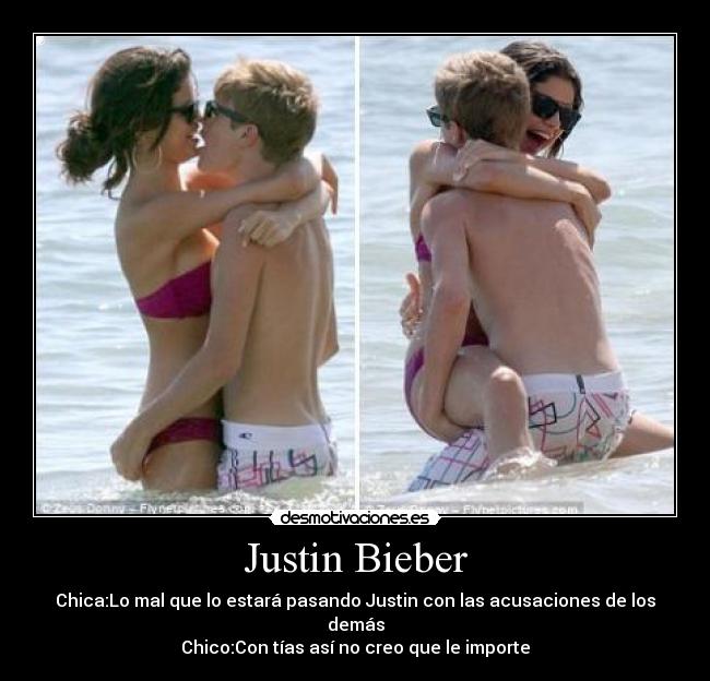 Justin Bieber - Chica:Lo mal que lo estará pasando Justin con las acusaciones de los demás
Chico:Con tías así no creo que le importe