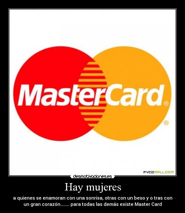 Hay mujeres - a quienes se enamoran con una sonrisa, otras con un beso y o tras con
un gran corazón........ para todas las demás existe Master Card