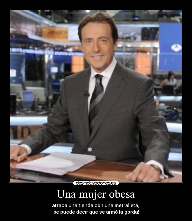 Una mujer obesa - atraca una tienda con una metralleta,
se puede decir que se armó la gorda!