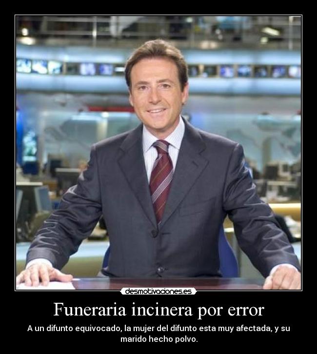 Funeraria incinera por error - A un difunto equivocado, la mujer del difunto esta muy afectada, y su
marido hecho polvo.