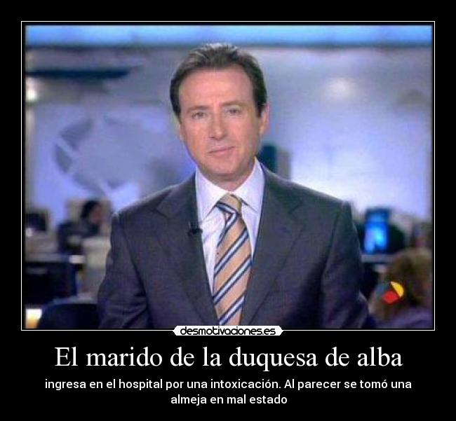 El marido de la duquesa de alba - ingresa en el hospital por una intoxicación. Al parecer se tomó una
almeja en mal estado