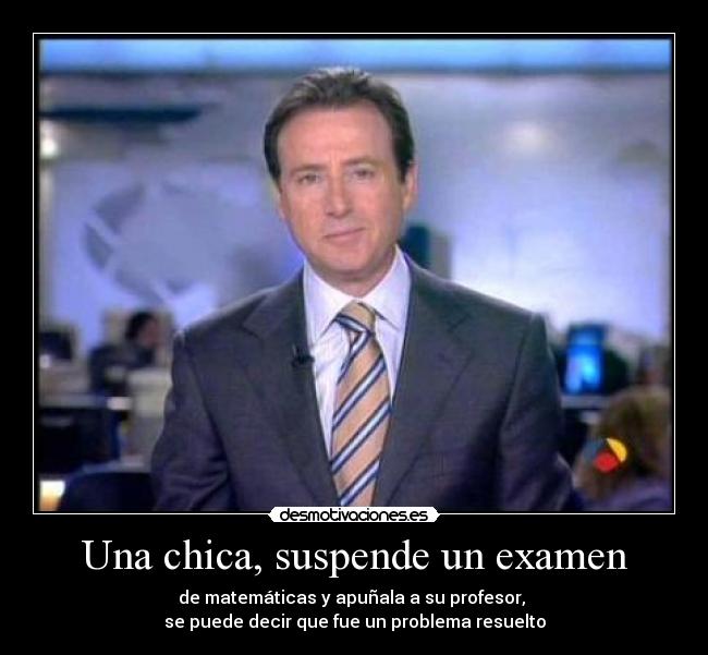Una chica, suspende un examen - de matemáticas y apuñala a su profesor, 
se puede decir que fue un problema resuelto