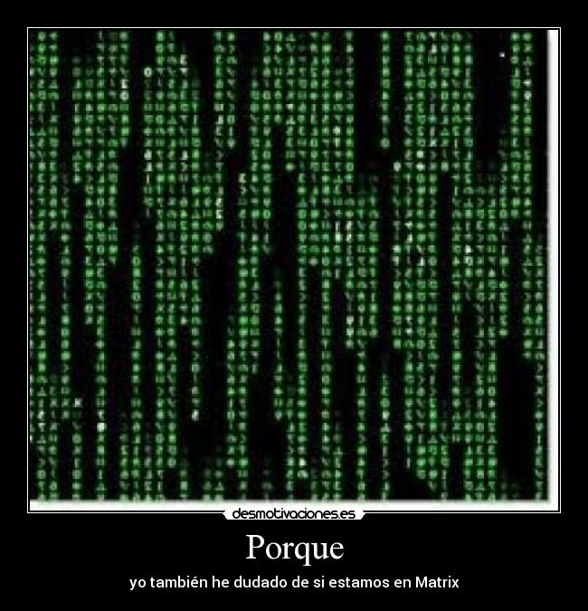 Porque - yo también he dudado de si estamos en Matrix