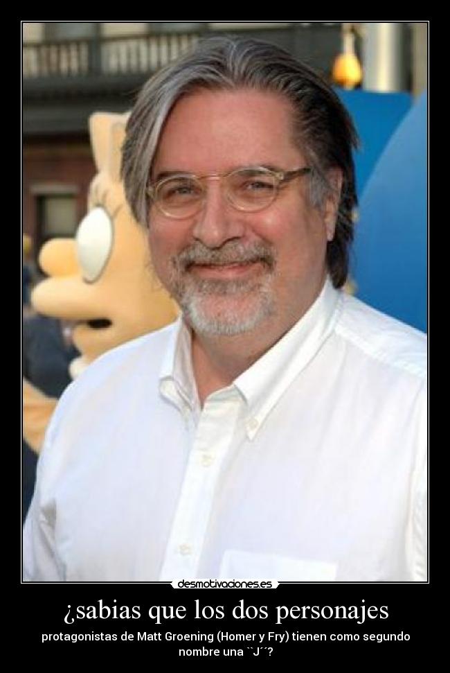 ¿sabias que los dos personajes - protagonistas de Matt Groening (Homer y Fry) tienen como segundo
nombre una ``J´´?
