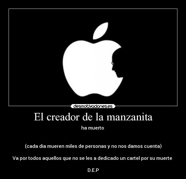 El creador de la manzanita - ha muerto
(cada dia mueren miles de personas y no nos damos cuenta)
Va por todos aquellos que no se les a dedicado un cartel por su muerte
D.E.P