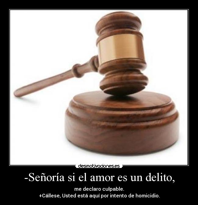 -Señoría si el amor es un delito, - me declaro culpable.
+Cállese, Usted está aquí por intento de homicidio.