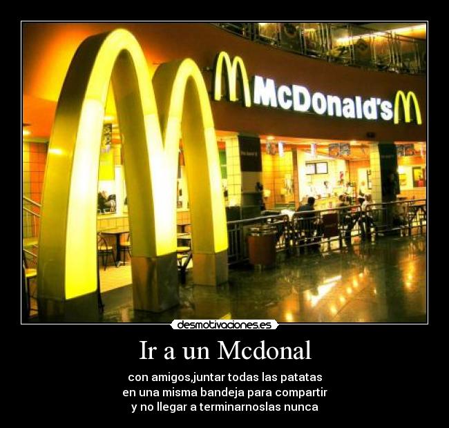 Ir a un Mcdonal - con amigos,juntar todas las patatas
en una misma bandeja para compartir
y no llegar a terminarnoslas nunca