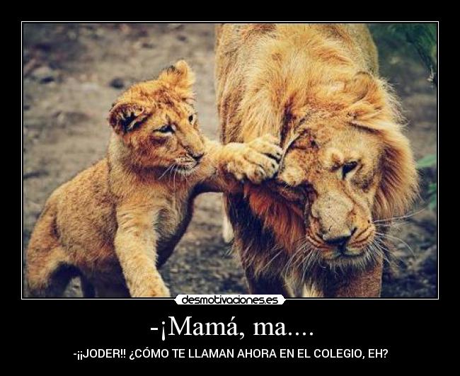 -¡Mamá, ma.... - -¡¡JODER!! ¿CÓMO TE LLAMAN AHORA EN EL COLEGIO, EH?