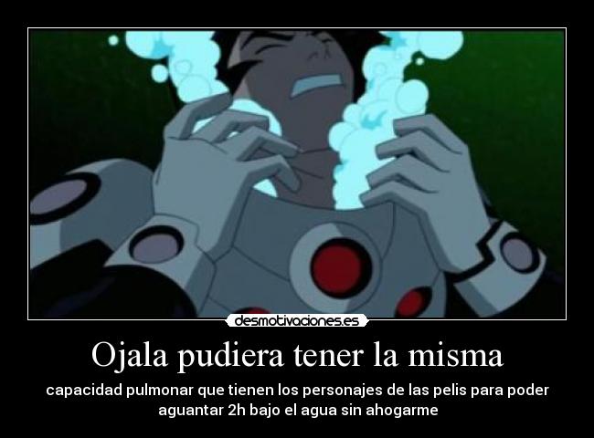 Ojala pudiera tener la misma - capacidad pulmonar que tienen los personajes de las pelis para poder
aguantar 2h bajo el agua sin ahogarme