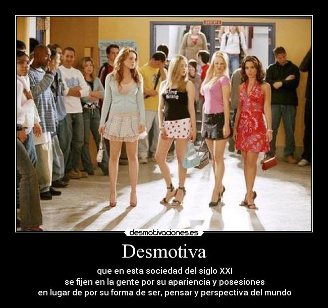 Desmotiva - que en esta sociedad del siglo XXI
se fijen en la gente por su apariencia y posesiones
en lugar de por su forma de ser, pensar y perspectiva del mundo