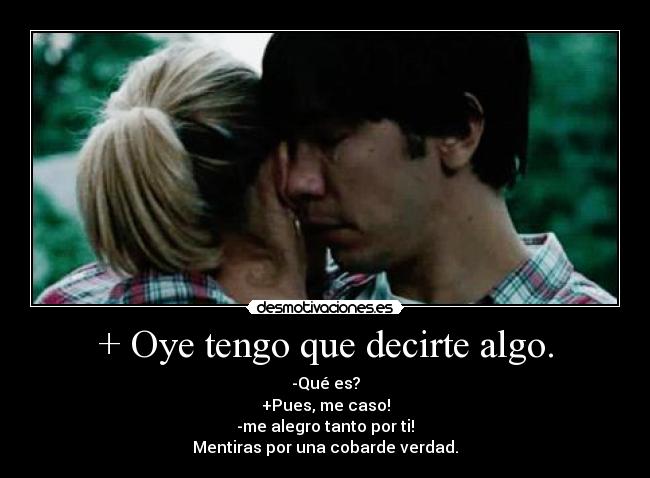 + Oye tengo que decirte algo. - -Qué es?
+Pues, me caso!
-me alegro tanto por ti!
Mentiras por una cobarde verdad.