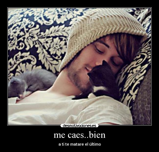 me caes..bien - a ti te matare el último