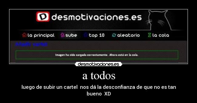 a todos - luego de subir un cartel  nos dá la desconfianza de que no es tan bueno  XD