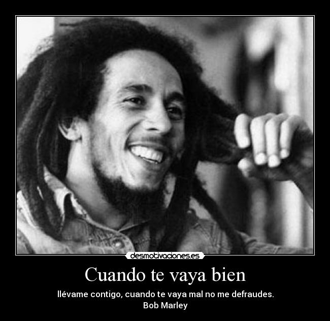 Cuando te vaya bien - llévame contigo, cuando te vaya mal no me defraudes.
Bob Marley