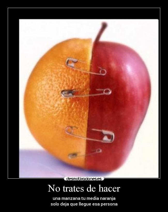 No trates de hacer - una manzana tu media naranja
solo deja que llegue esa persona