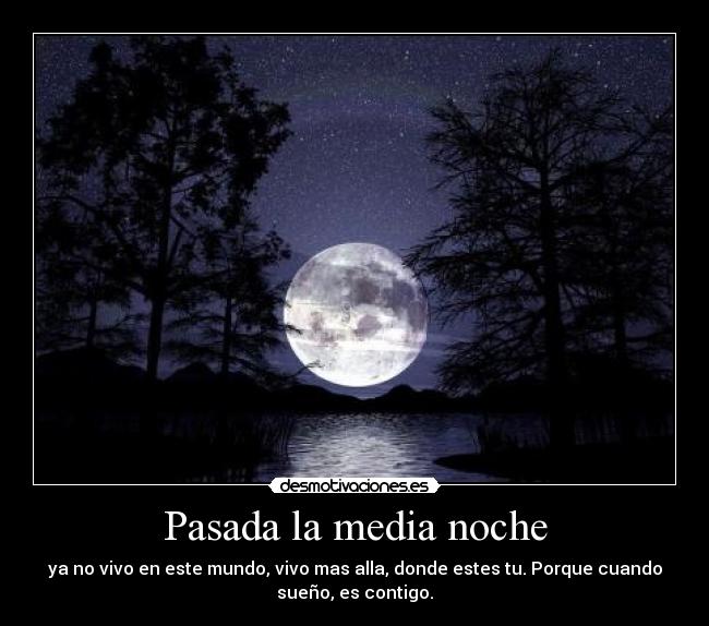 Pasada la media noche - ya no vivo en este mundo, vivo mas alla, donde estes tu. Porque cuando
sueño, es contigo.