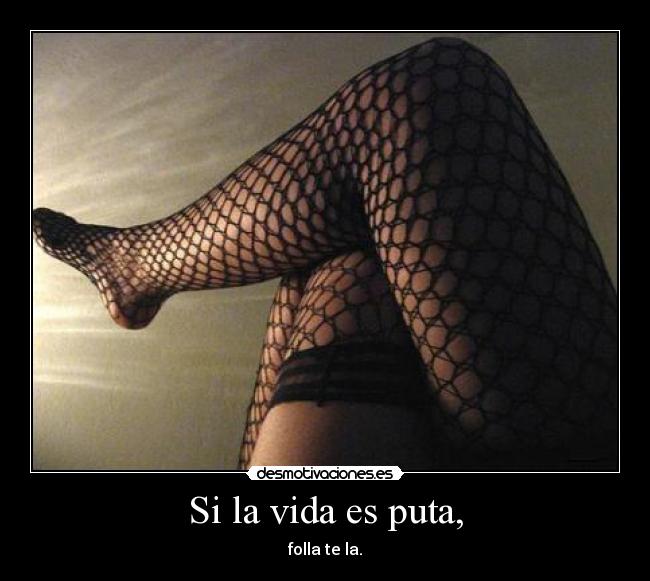 Si la vida es puta, - folla te la.