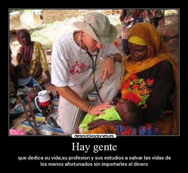 Hay gente - que dedica su vida,su profesion y sus estudios a salvar las vidas de
los menos afortunados sin importarles el dinero