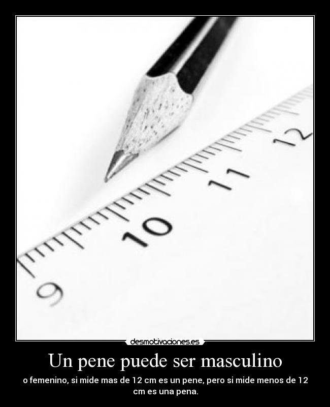 Un pene puede ser masculino - o femenino, si mide mas de 12 cm es un pene, pero si mide menos de 12
cm es una pena.