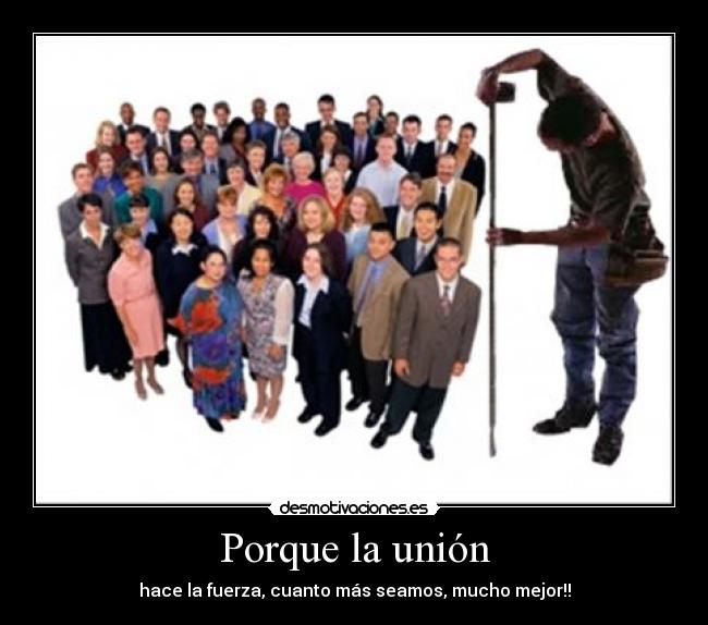 Porque la unión - hace la fuerza, cuanto más seamos, mucho mejor!!