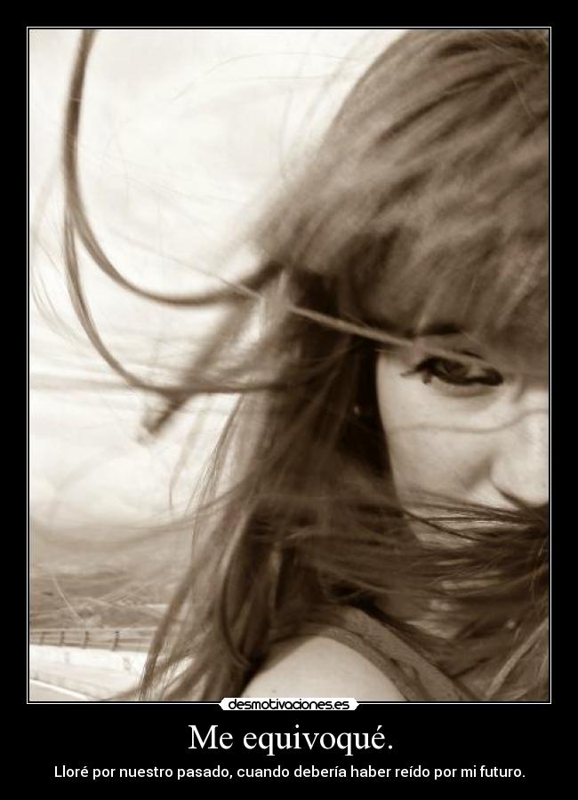 Me equivoqué. - Lloré por nuestro pasado, cuando debería haber reído por mi futuro.
