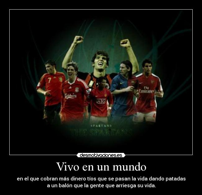 Vivo en un mundo - en el que cobran más dinero tíos que se pasan la vida dando patadas
a un balón que la gente que arriesga su vida.