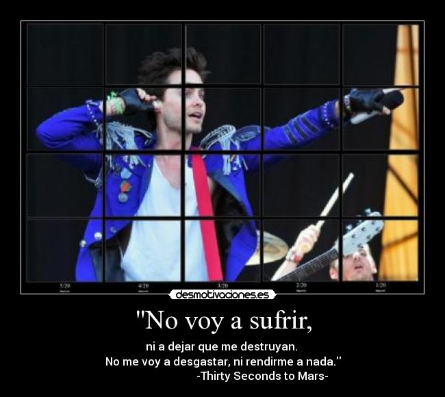 No voy a sufrir, - ni a dejar que me destruyan. 
No me voy a desgastar, ni rendirme a nada.
                             -Thirty Seconds to Mars-