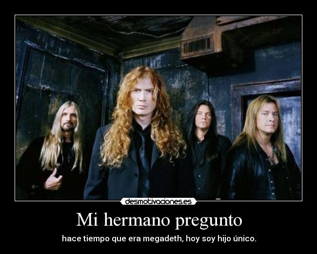 Mi hermano pregunto - hace tiempo que era megadeth, hoy soy hijo único.