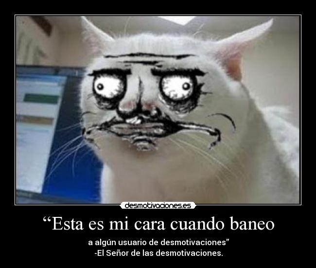 “Esta es mi cara cuando baneo - a algún usuario de desmotivaciones”
-El Señor de las desmotivaciones.