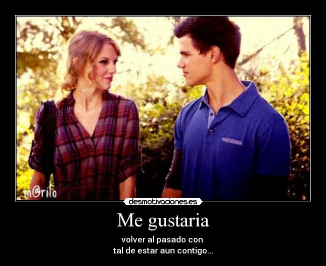 Me gustaria - volver al pasado con 
tal de estar aun contigo...