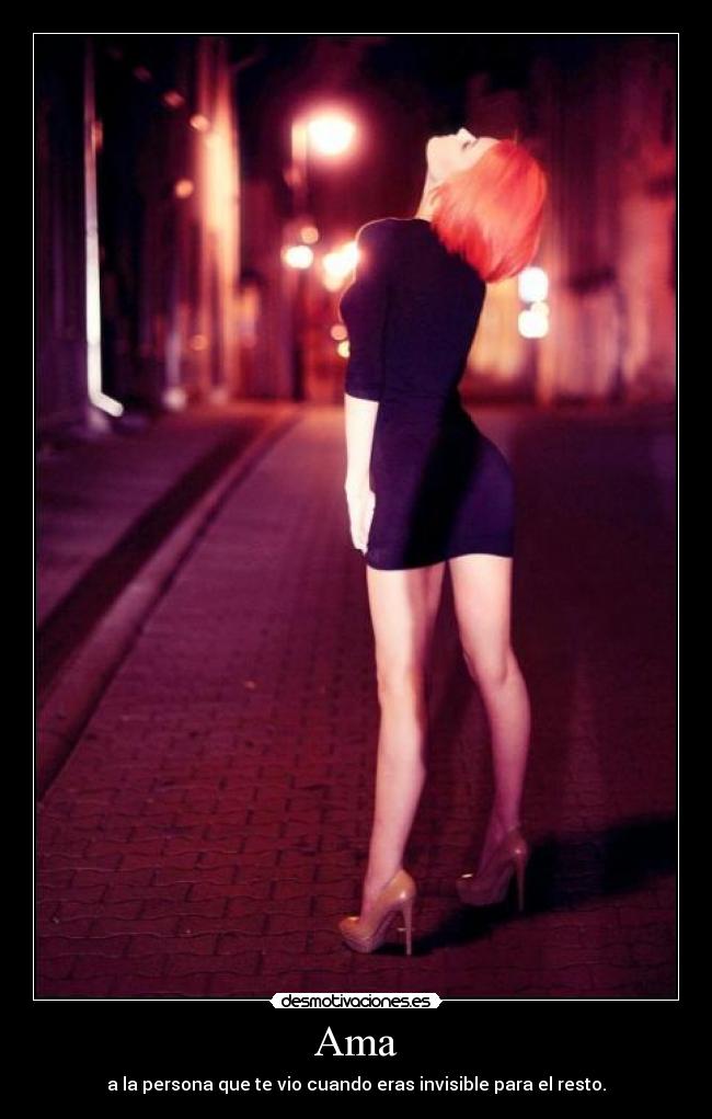 Ama - a la persona que te vio cuando eras invisible para el resto.