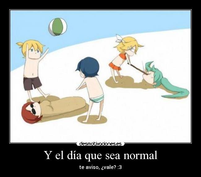 Y el día que sea normal - te aviso, ¿vale? :3
