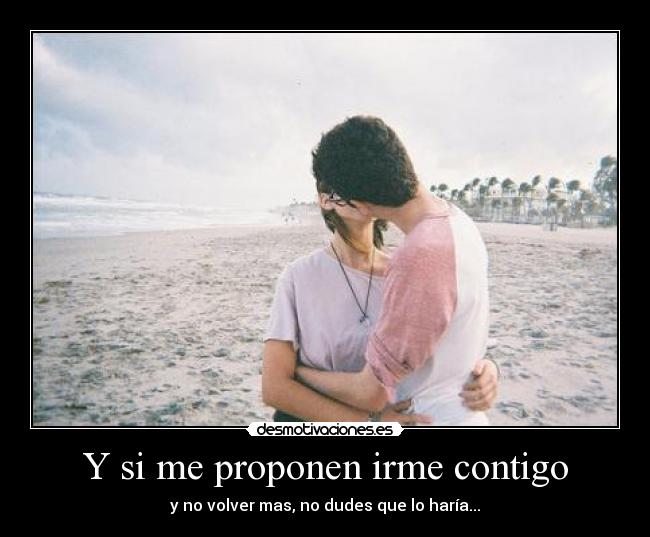 Y si me proponen irme contigo - y no volver mas, no dudes que lo haría...