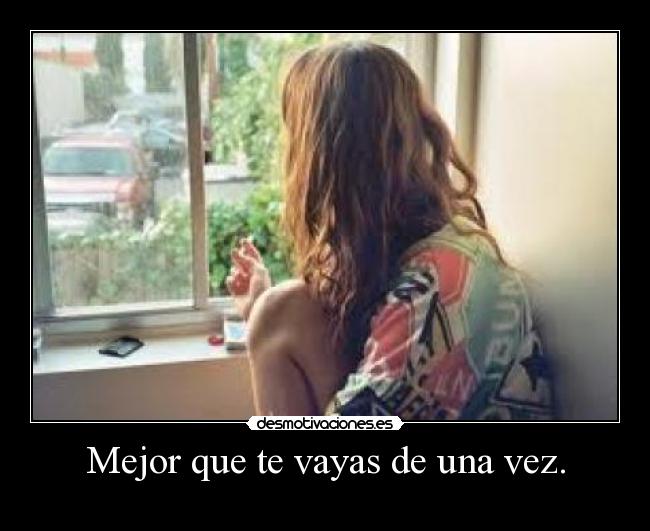 Mejor que te vayas de una vez. -