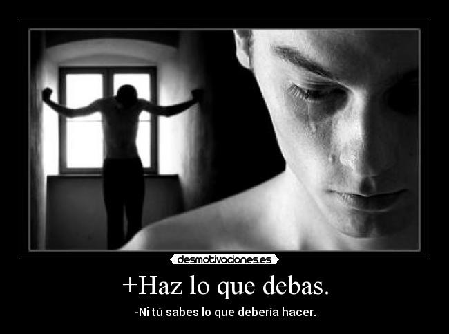 +Haz lo que debas. - -Ni tú sabes lo que debería hacer.