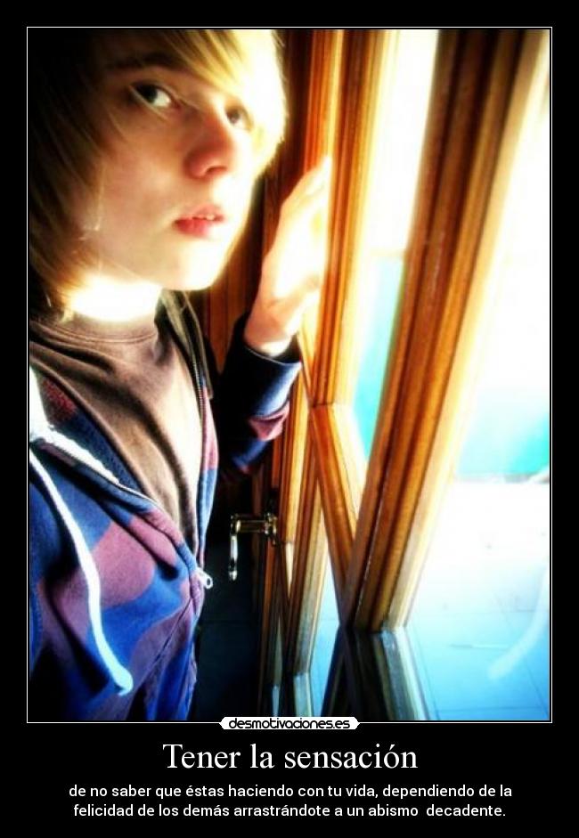 Tener la sensación - de no saber que éstas haciendo con tu vida, dependiendo de la
felicidad de los demás arrastrándote a un abismo decadente.