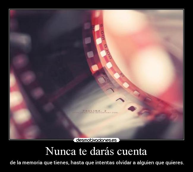 Nunca te darás cuenta - de la memoria que tienes, hasta que intentas olvidar a alguien que quieres.