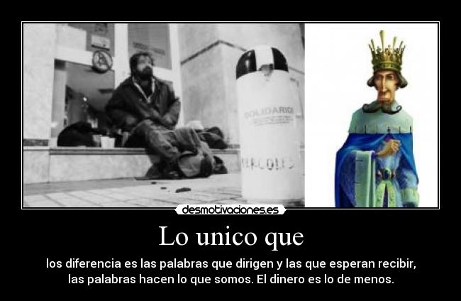 Lo unico que - los diferencia es las palabras que dirigen y las que esperan recibir,
las palabras hacen lo que somos. El dinero es lo de menos.