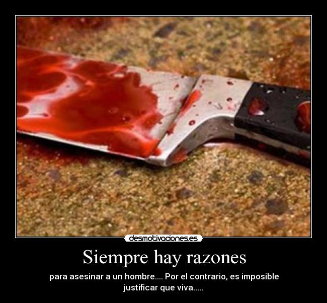 Siempre hay razones - para asesinar a un hombre.... Por el contrario, es imposible justificar que viva.....