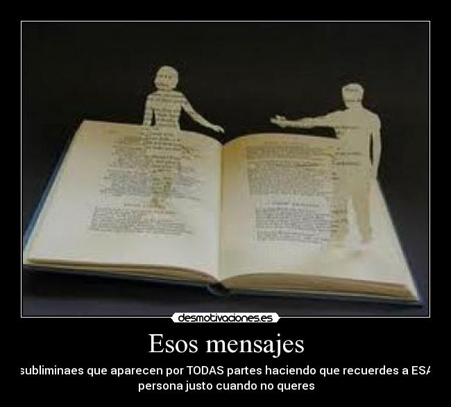 Esos mensajes - subliminaes que aparecen por TODAS partes haciendo que recuerdes a ESA
persona justo cuando no queres