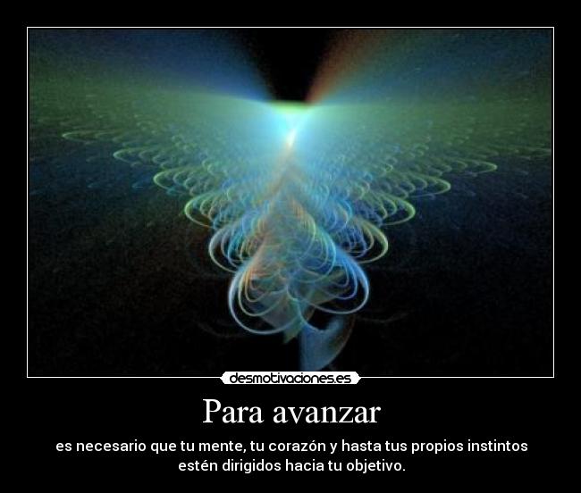 Para avanzar - es necesario que tu mente, tu corazón y hasta tus propios instintos
estén dirigidos hacia tu objetivo.